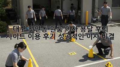 대구 진인동 원룸 이사, 용달 후기 사이트 이용 후기! 성공적인 이사 비결