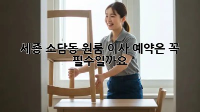 세종 소담동 원룸 이사, 예약은 꼭 필수일까요? 🤔